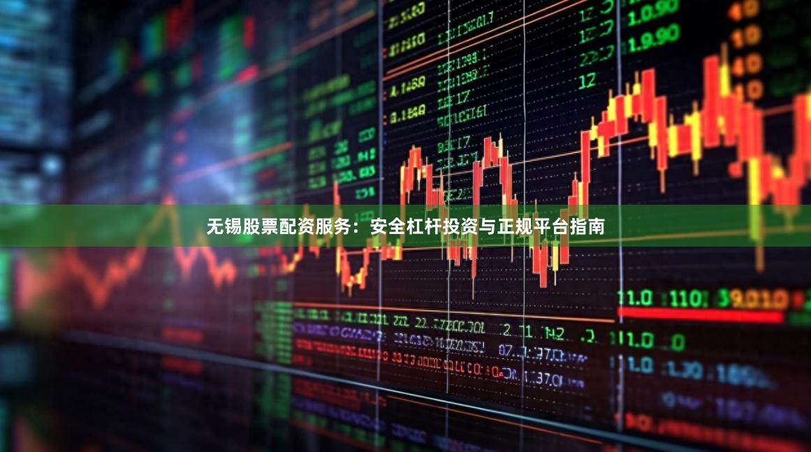 无锡股票配资服务：安全杠杆投资与正规平台指南