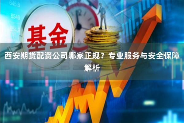 西安期货配资公司哪家正规？专业服务与安全保障解析