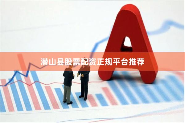 潜山县股票配资正规平台推荐