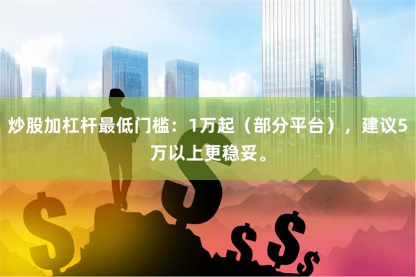炒股加杠杆最低门槛：1万起（部分平台），建议5万以上更稳妥。