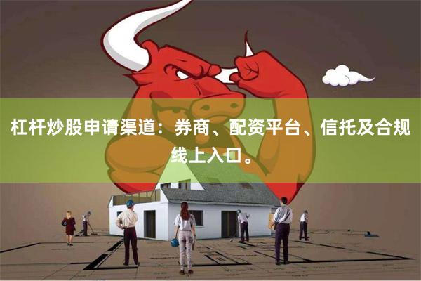 杠杆炒股申请渠道：券商、配资平台、信托及合规线上入口。