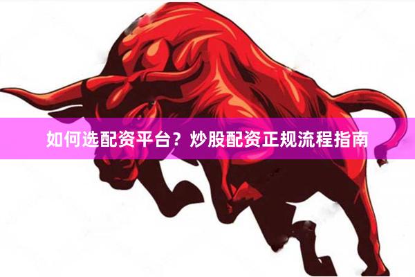 如何选配资平台？炒股配资正规流程指南