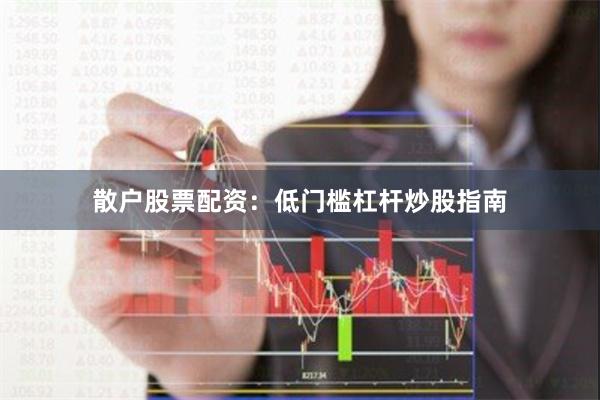 散户股票配资：低门槛杠杆炒股指南