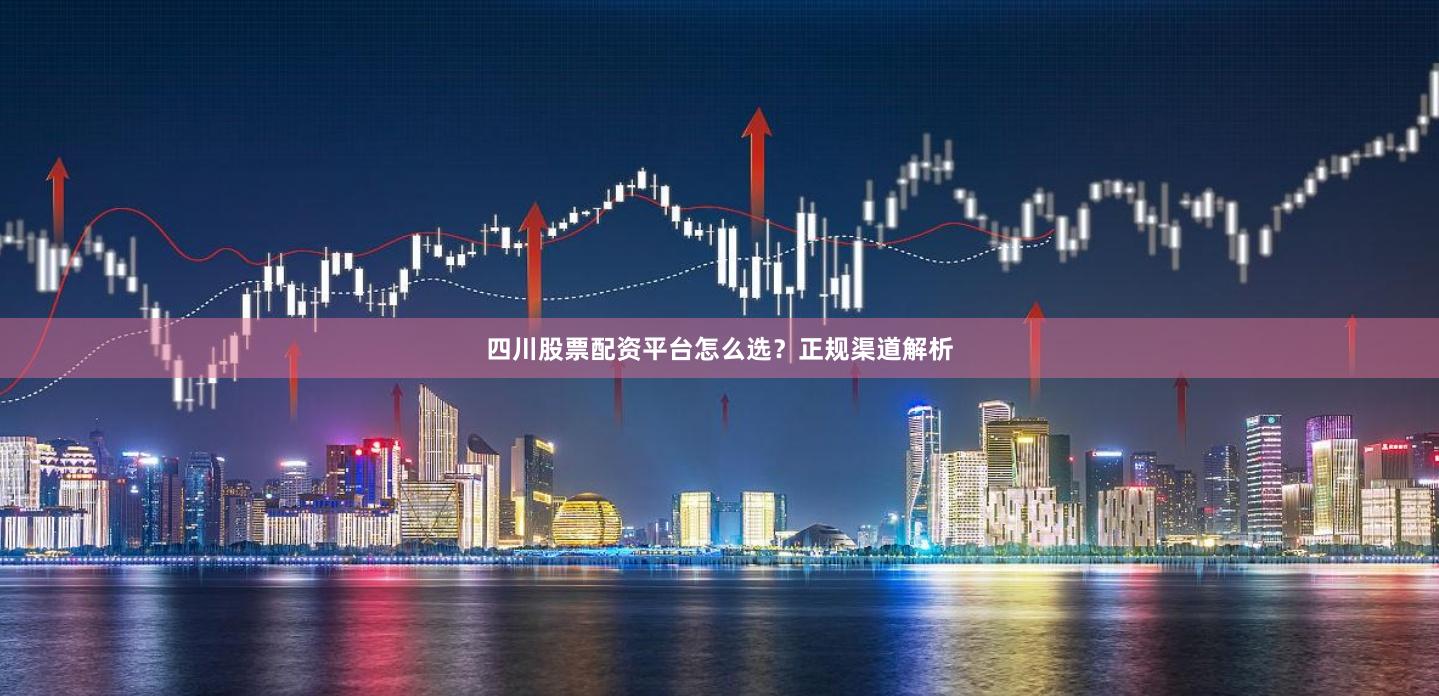 四川股票配资平台怎么选？正规渠道解析