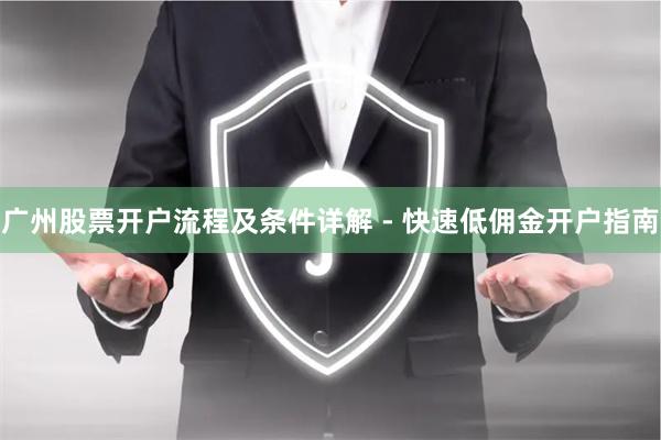 广州股票开户流程及条件详解 - 快速低佣金开户指南