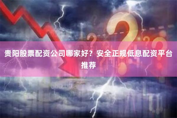 贵阳股票配资公司哪家好？安全正规低息配资平台推荐