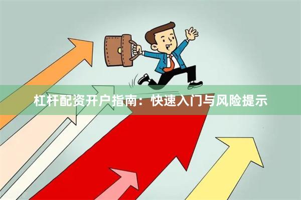 杠杆配资开户指南：快速入门与风险提示