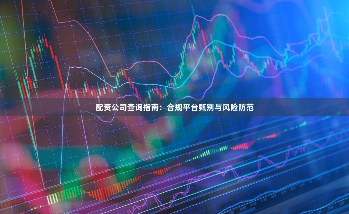 配资公司查询指南：合规平台甄别与风险防范